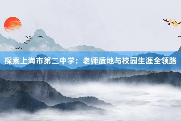 探索上海市第二中学：老师质地与校园生涯全领路