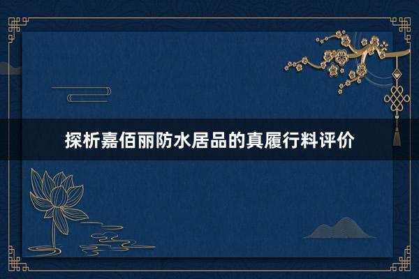探析嘉佰丽防水居品的真履行料评价