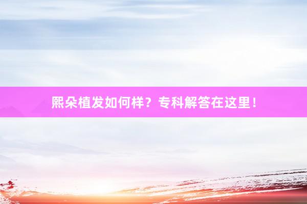 熙朵植发如何样？专科解答在这里！
