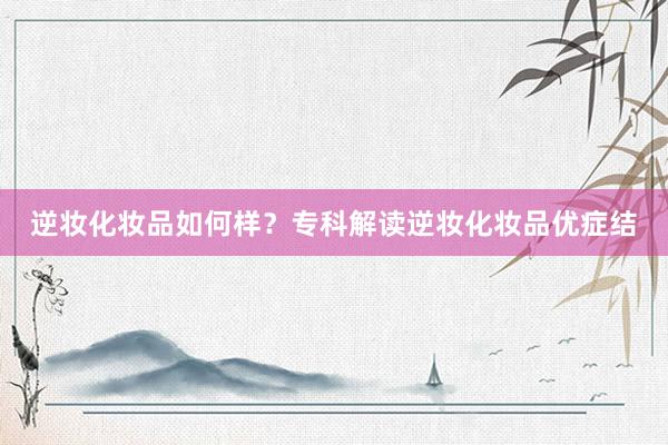 逆妆化妆品如何样？专科解读逆妆化妆品优症结