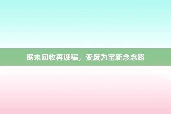 锯末回收再诳骗，变废为宝新念念路