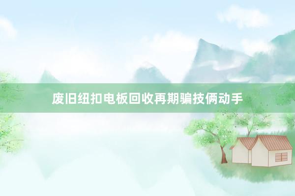 废旧纽扣电板回收再期骗技俩动手
